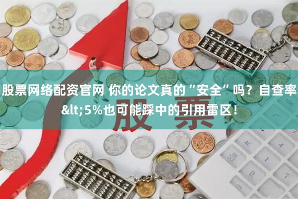 股票网络配资官网 你的论文真的“安全”吗？自查率<5%也可能踩中的引用雷区！