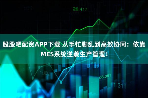 股股吧配资APP下载 从手忙脚乱到高效协同：依靠MES系统逆袭生产管理！