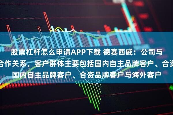 股票杠杆怎么申请APP下载 德赛西威：公司与众多国内外车企建立合作关系，客户群体主要包括国内自主品牌客户、合资品牌客户与海外客户
