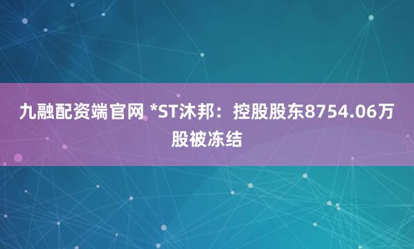 九融配资端官网 *ST沐邦：控股股东8754.06万股被冻结