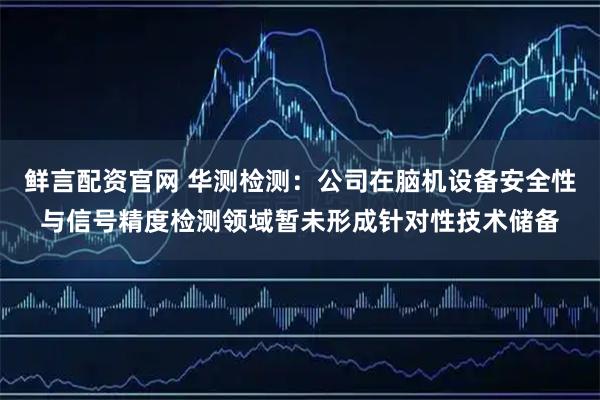 鲜言配资官网 华测检测：公司在脑机设备安全性与信号精度检测领域暂未形成针对性技术储备