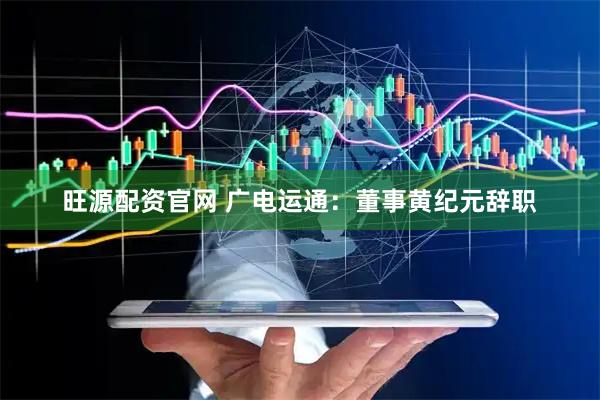 旺源配资官网 广电运通：董事黄纪元辞职