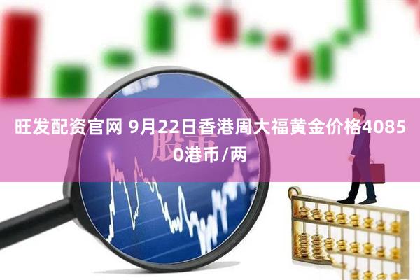 旺发配资官网 9月22日香港周大福黄金价格40850港币/两
