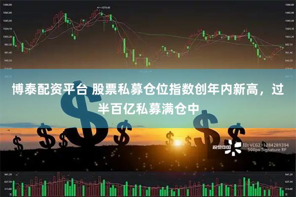 博泰配资平台 股票私募仓位指数创年内新高，过半百亿私募满仓中