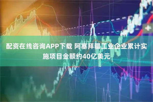 配资在线咨询APP下载 阿塞拜疆工业企业累计实施项目金额约40亿美元