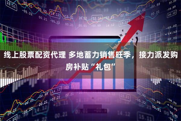 线上股票配资代理 多地蓄力销售旺季，接力派发购房补贴“礼包”