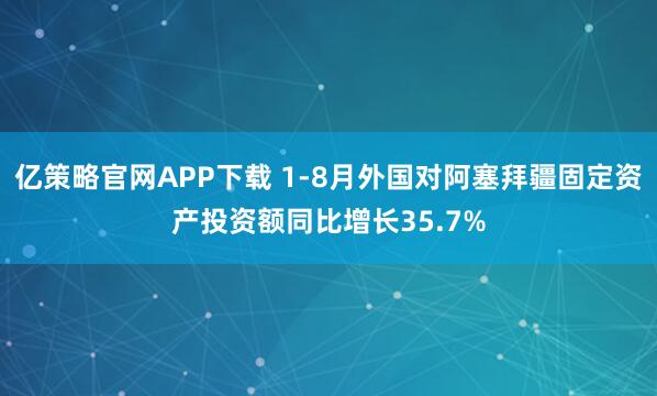 亿策略官网APP下载 1-8月外国对阿塞拜疆固定资产投资额同比增长35.7%