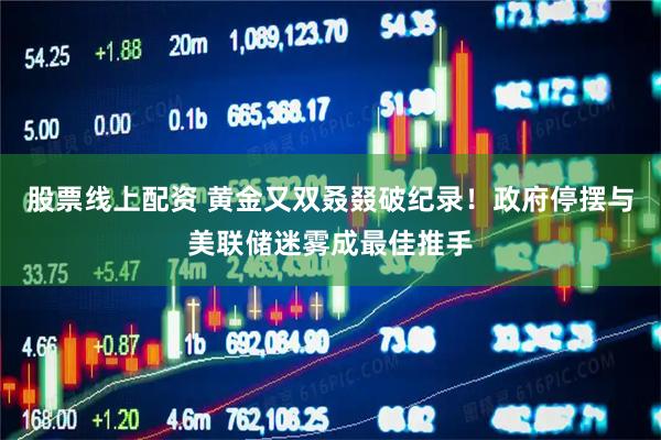 股票线上配资 黄金又双叒叕破纪录！政府停摆与美联储迷雾成最佳推手