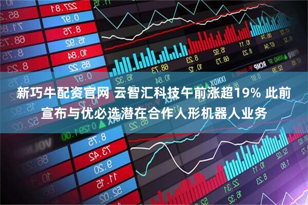 新巧牛配资官网 云智汇科技午前涨超19% 此前宣布与优必选潜在合作人形机器人业务