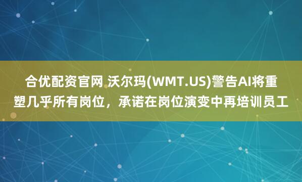 合优配资官网 沃尔玛(WMT.US)警告AI将重塑几乎所有岗位，承诺在岗位演变中再培训员工