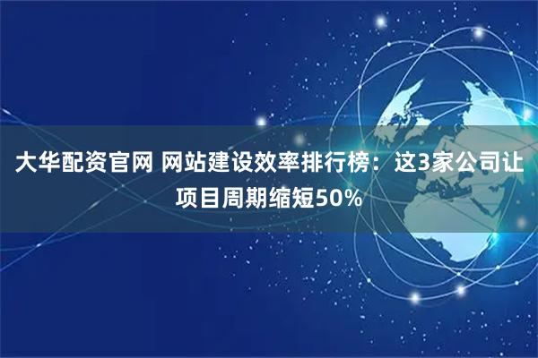 大华配资官网 网站建设效率排行榜：这3家公司让项目周期缩短50%