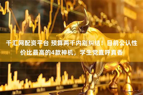 千汇网配资平台 预算两千内别纠结！目前公认性价比最高的4款神机，学生党直呼真香