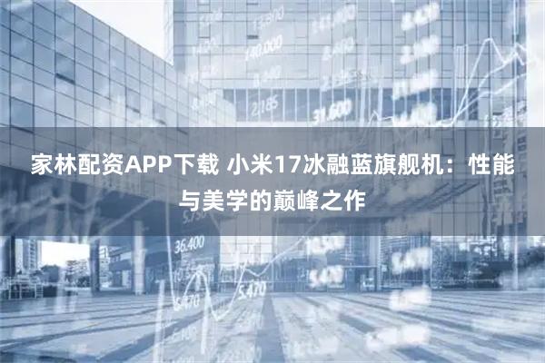 家林配资APP下载 小米17冰融蓝旗舰机：性能与美学的巅峰之作
