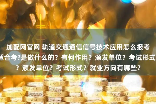 加配网官网 轨道交通通信信号技术应用怎么报考？在哪考？哪些人适合考?是做什么的？有何作用？颁发单位？考试形式？就业方向有哪些？