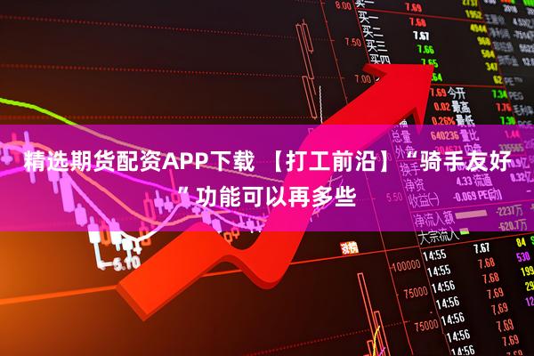 精选期货配资APP下载 【打工前沿】“骑手友好”功能可以再多些