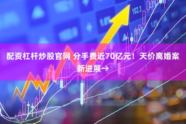 配资杠杆炒股官网 分手费近70亿元！天价离婚案新进展→