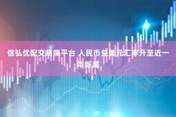 信弘优配交易端平台 人民币兑美元汇率升至近一年新高