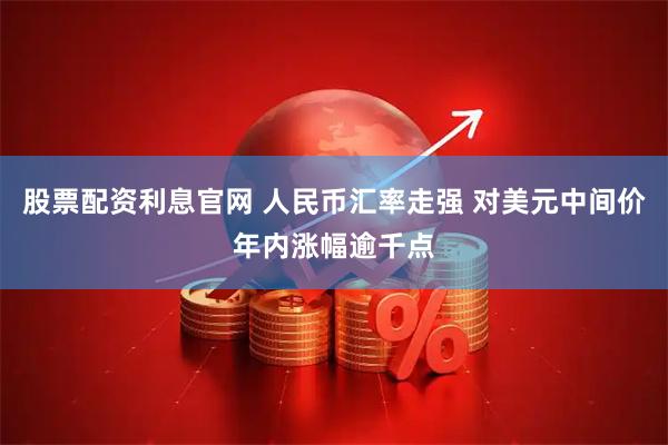 股票配资利息官网 人民币汇率走强 对美元中间价年内涨幅逾千点