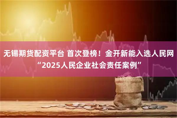 无锡期货配资平台 首次登榜！金开新能入选人民网“2025人民企业社会责任案例”