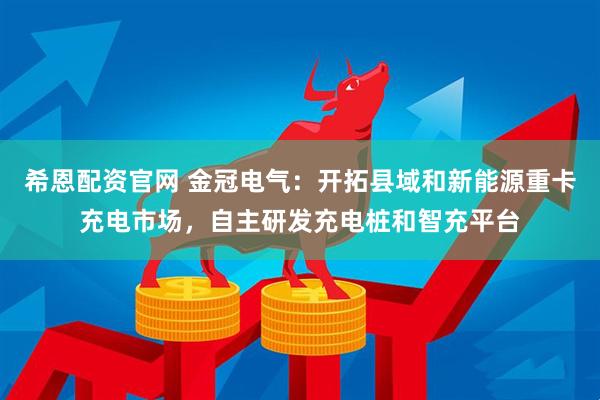 希恩配资官网 金冠电气：开拓县域和新能源重卡充电市场，自主研发充电桩和智充平台