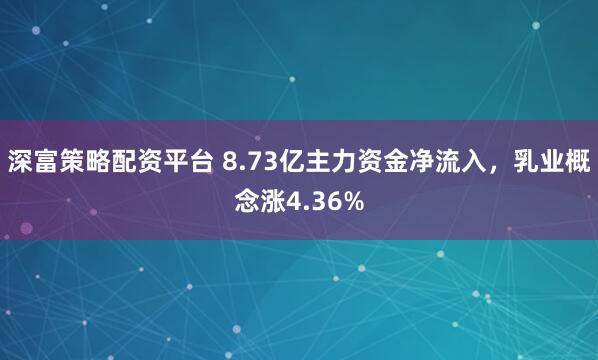 深富策略配资平台 8.73亿主力资金净流入，乳业概念涨4.36%
