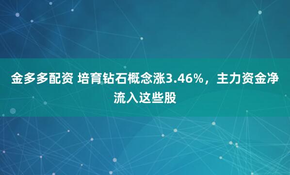 金多多配资 培育钻石概念涨3.46%，主力资金净流入这些股