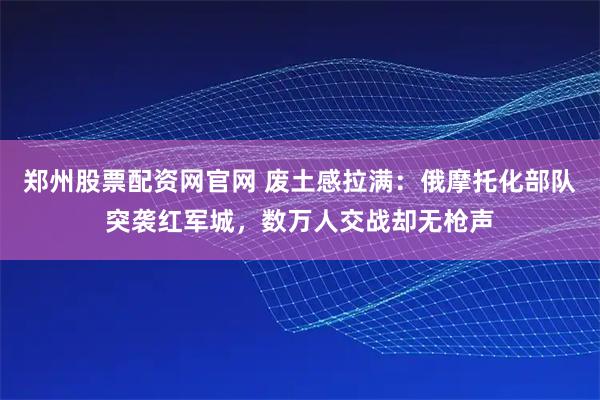 郑州股票配资网官网 废土感拉满：俄摩托化部队突袭红军城，数万人交战却无枪声