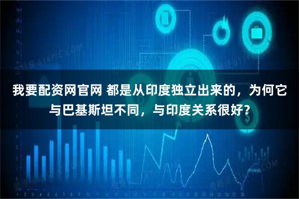 我要配资网官网 都是从印度独立出来的，为何它与巴基斯坦不同，与印度关系很好？