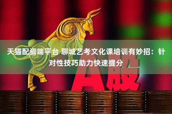 天猫配资端平台 聊城艺考文化课培训有妙招：针对性技巧助力快速提分