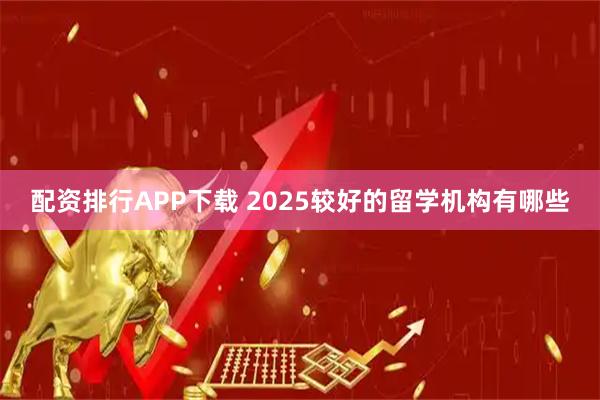 配资排行APP下载 2025较好的留学机构有哪些