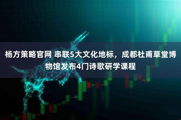 杨方策略官网 串联5大文化地标，成都杜甫草堂博物馆发布4门诗歌研学课程