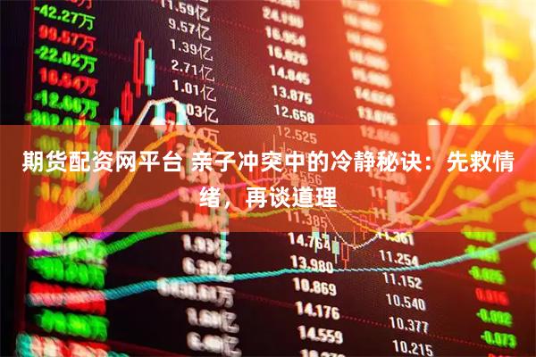 期货配资网平台 亲子冲突中的冷静秘诀：先救情绪，再谈道理