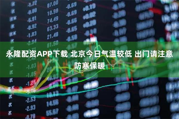 永隆配资APP下载 北京今日气温较低 出门请注意防寒保暖