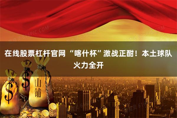在线股票杠杆官网 “喀什杯”激战正酣！本土球队火力全开