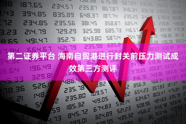 第二证券平台 海南自贸港进行封关前压力测试成效第三方测评