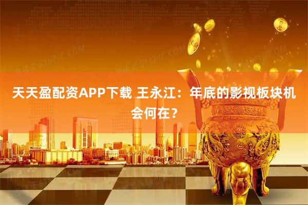 天天盈配资APP下载 王永江：年底的影视板块机会何在？