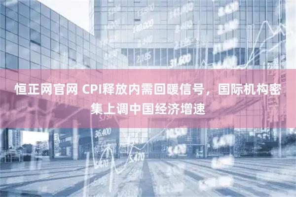 恒正网官网 CPI释放内需回暖信号，国际机构密集上调中国经济增速