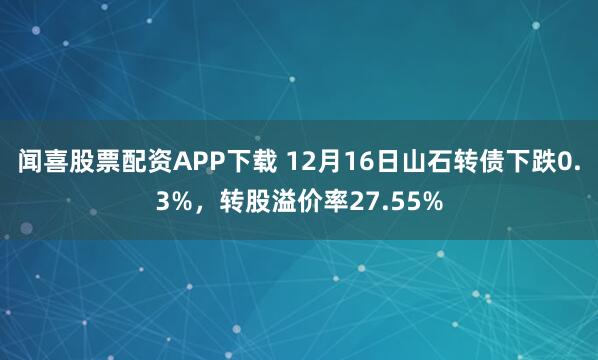 闻喜股票配资APP下载 12月16日山石转债下跌0.3%，转股溢价率27.55%