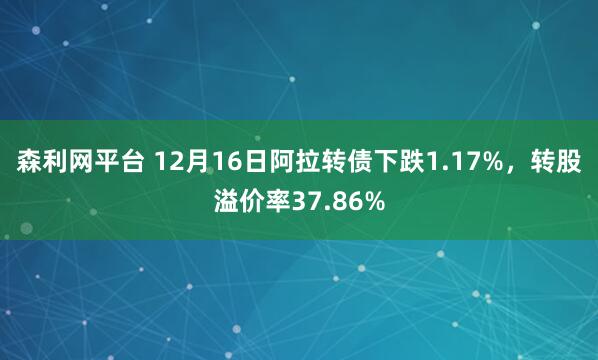 森利网平台 12月16日阿拉转债下跌1.17%，转股溢价率37.86%
