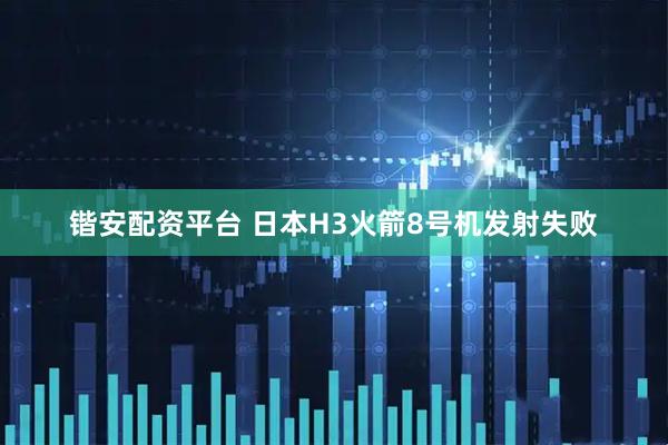 锴安配资平台 日本H3火箭8号机发射失败