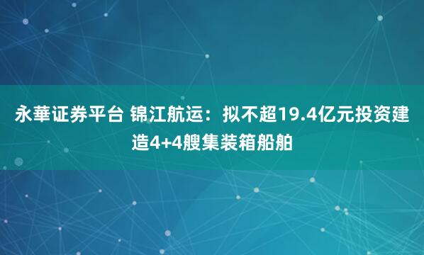 永華证券平台 锦江航运：拟不超19.4亿元投资建造4+4艘集装箱船舶