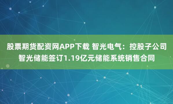 股票期货配资网APP下载 智光电气：控股子公司智光储能签订1.19亿元储能系统销售合同