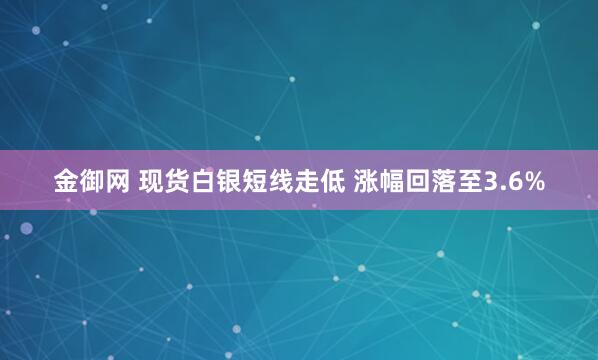 金御网 现货白银短线走低 涨幅回落至3.6%