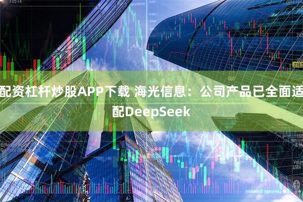 配资杠杆炒股APP下载 海光信息：公司产品已全面适配DeepSeek