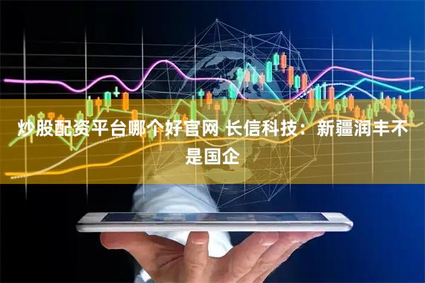炒股配资平台哪个好官网 长信科技：新疆润丰不是国企