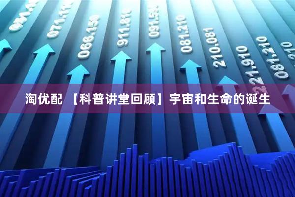 淘优配 【科普讲堂回顾】宇宙和生命的诞生