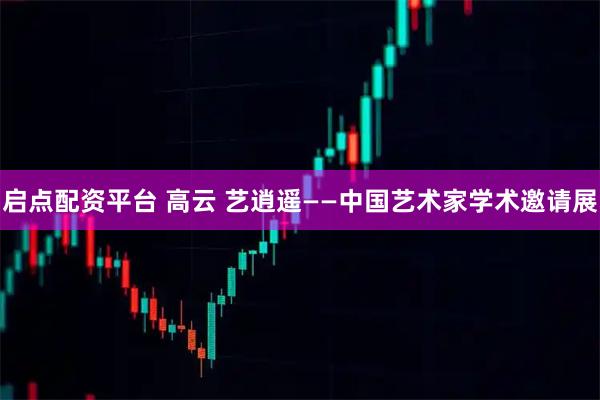 启点配资平台 高云 艺逍遥——中国艺术家学术邀请展