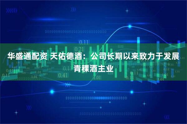 华盛通配资 天佑德酒：公司长期以来致力于发展青稞酒主业