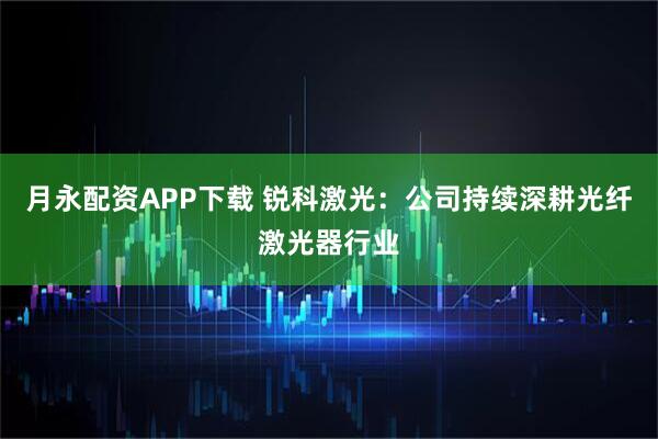 月永配资APP下载 锐科激光：公司持续深耕光纤激光器行业