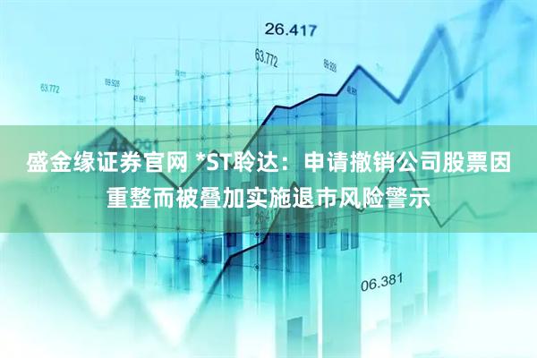 盛金缘证券官网 *ST聆达：申请撤销公司股票因重整而被叠加实施退市风险警示